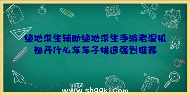 绝地求生辅助绝地求生手游老湿机都开什么车车子挑选强烈推荐