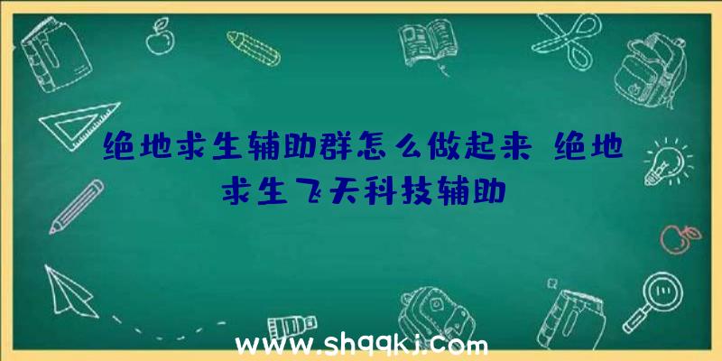 绝地求生辅助群怎么做起来、绝地求生飞天科技辅助