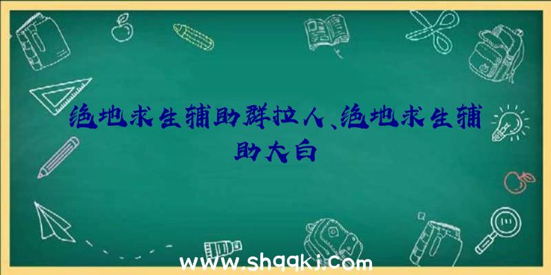 绝地求生辅助群拉人、绝地求生辅助大白