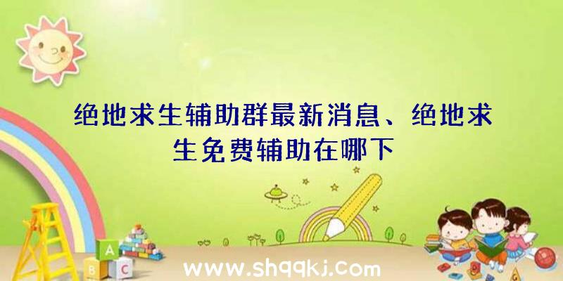 绝地求生辅助群最新消息、绝地求生免费辅助在哪下