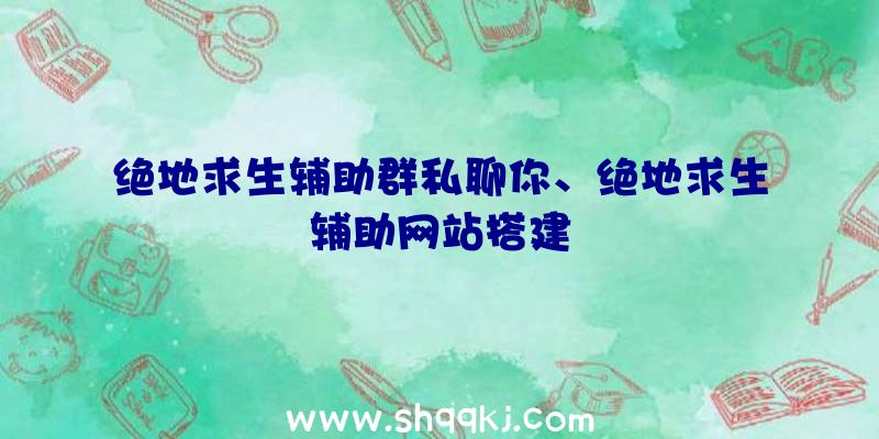 绝地求生辅助群私聊你、绝地求生辅助网站搭建