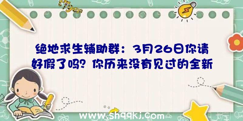 绝地求生辅助群：3月26日你请好假了吗？你历来没有见过的全新《怪物猎人》版本