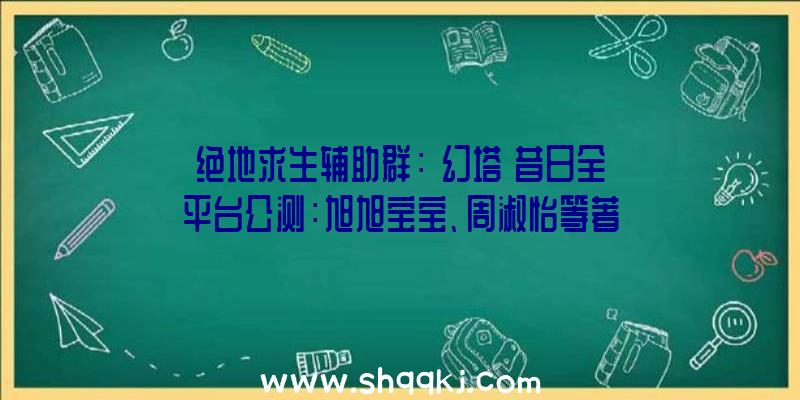 绝地求生辅助群：《幻塔》昔日全平台公测：旭旭宝宝、周淑怡等著名主播与你一同踏上科幻之旅