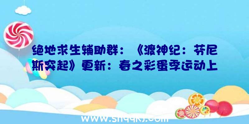 绝地求生辅助群：《渡神纪：芬尼斯突起》更新：春之彩蛋季运动上线，DLC“寻神”先导义务地下