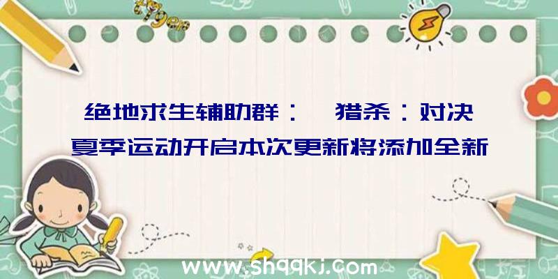 绝地求生辅助群：《猎杀：对决》夏季运动开启本次更新将添加全新嘉奖及游戏弄法等