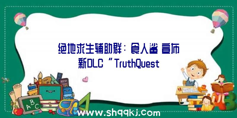 绝地求生辅助群：《食人鲨》宣布新DLC“TruthQuest”预告!将于8月31日上岸PS5、PC等平台