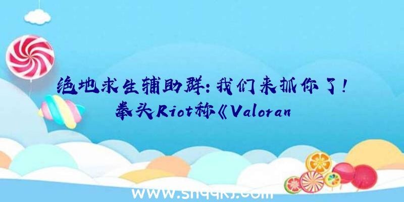 绝地求生辅助群：我们来抓你了！拳头Riot称《Valorant》的作弊申报率处于汗青最低点