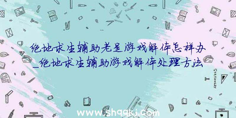 绝地求生辅助老是游戏解体怎样办_绝地求生辅助游戏解体处理方法