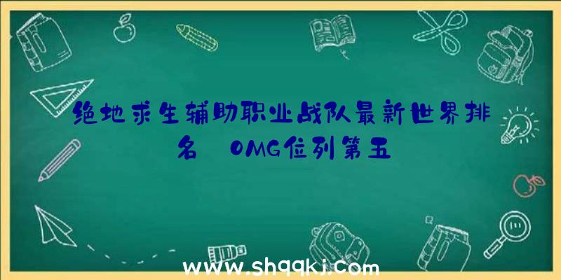 绝地求生辅助职业战队最新世界排名_OMG位列第五