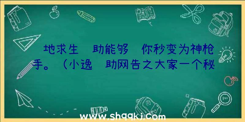 绝地求生辅助能够让你秒变为神枪手。（小逸辅助网告之大家一个秘密:绝地求生辅助可以让你秒变成狙击兵）