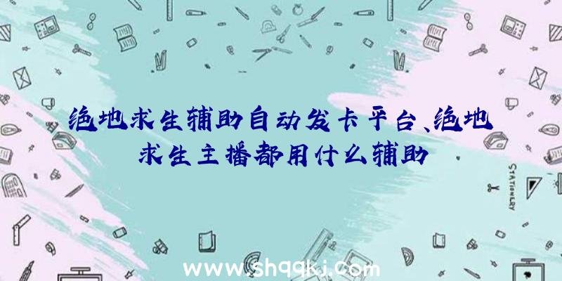 绝地求生辅助自动发卡平台、绝地求生主播都用什么辅助