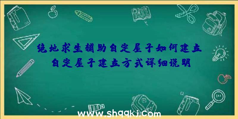 绝地求生辅助自定屋子如何建立？自定屋子建立方式详细说明