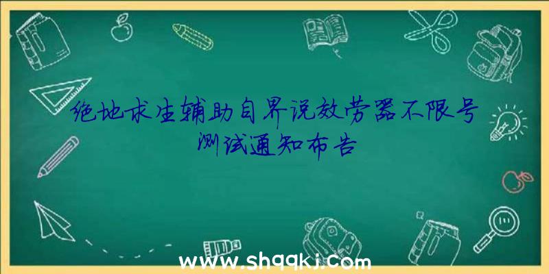 绝地求生辅助自界说效劳器不限号测试通知布告