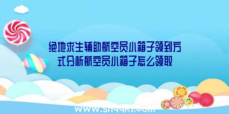 绝地求生辅助航空员小箱子领到方式分析航空员小箱子怎么领取