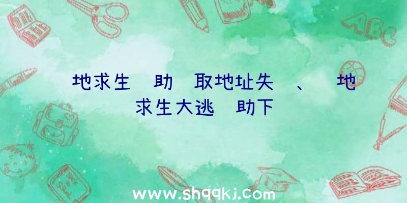 绝地求生辅助获取地址失败、绝地求生大逃辅助下载