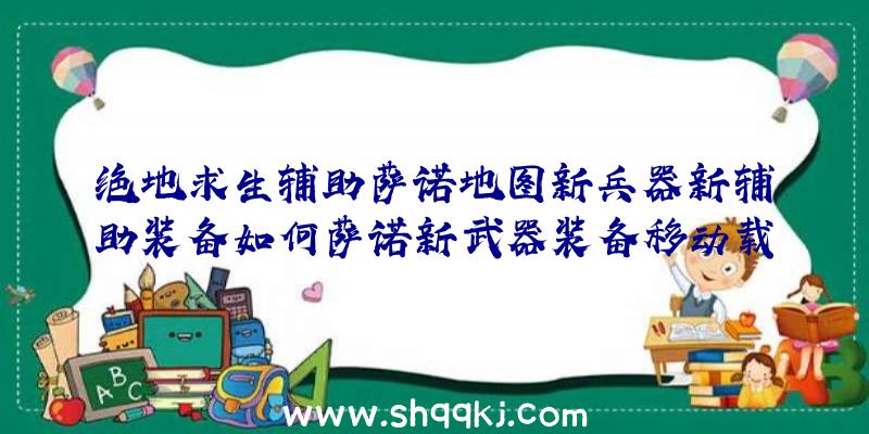 绝地求生辅助萨诺地图新兵器新辅助装备如何萨诺新武器装备移动载具详细介绍表明