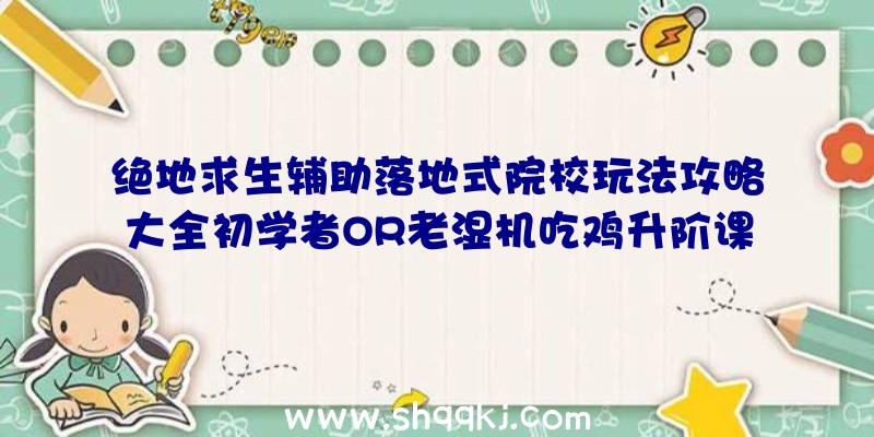 绝地求生辅助落地式院校玩法攻略大全初学者OR老湿机吃鸡升阶课堂教学