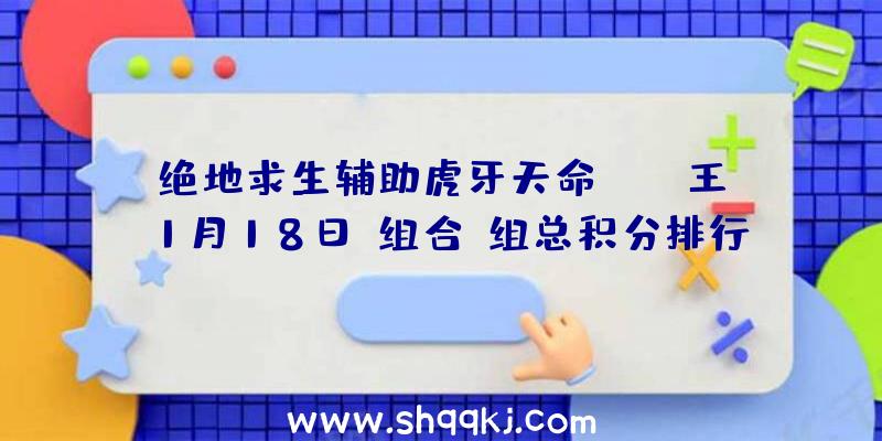 绝地求生辅助虎牙天命SOLO王1月18日G组合H组总积分排行