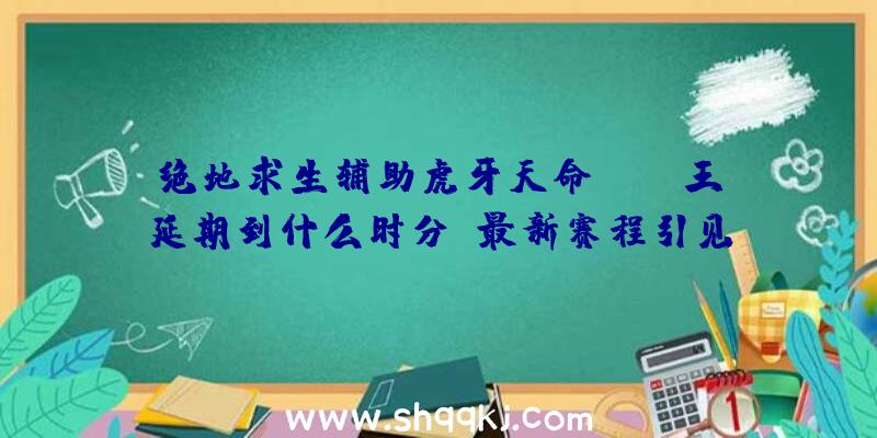 绝地求生辅助虎牙天命SOLO王延期到什么时分-最新赛程引见