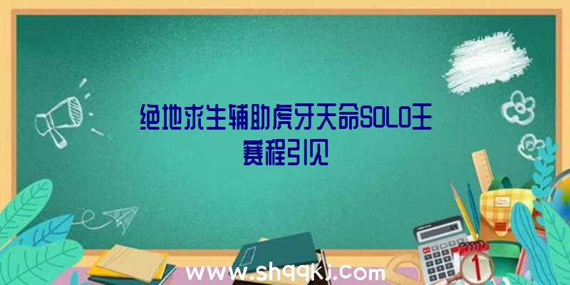 绝地求生辅助虎牙天命SOLO王赛程引见