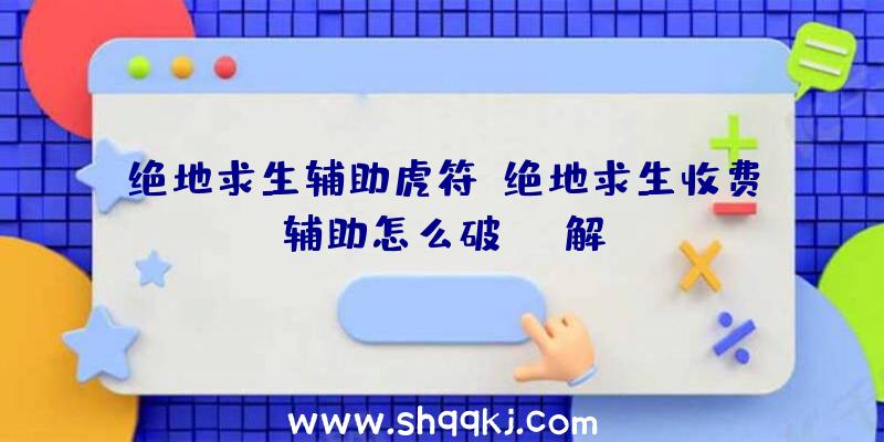 绝地求生辅助虎符、绝地求生收费辅助怎么破解