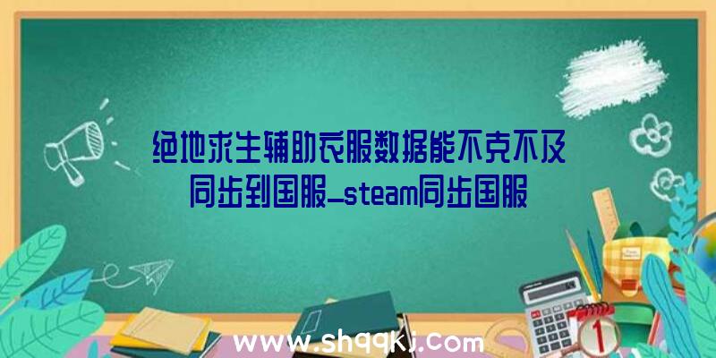 绝地求生辅助衣服数据能不克不及同步到国服_steam同步国服成绩