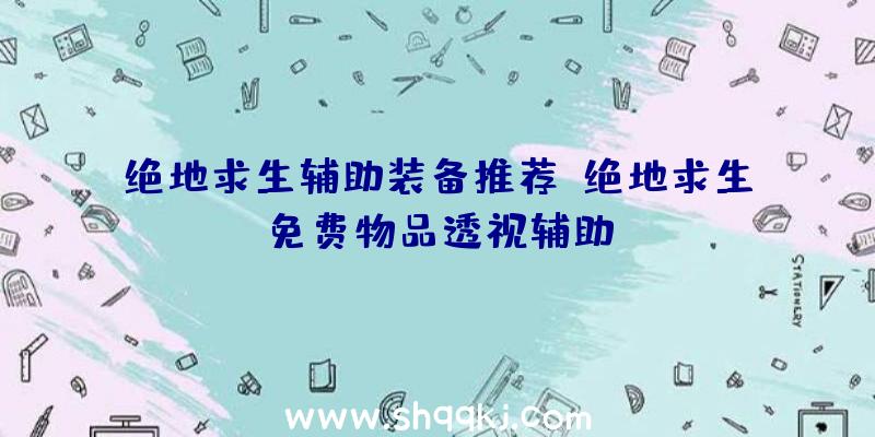 绝地求生辅助装备推荐、绝地求生免费物品透视辅助