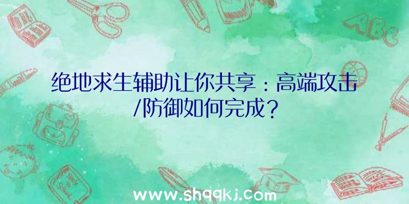 绝地求生辅助让你共享：高端攻击/防御如何完成？