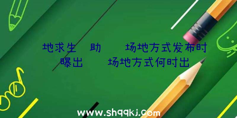 绝地求生辅助训练场地方式发布时长曝出训练场地方式何时出