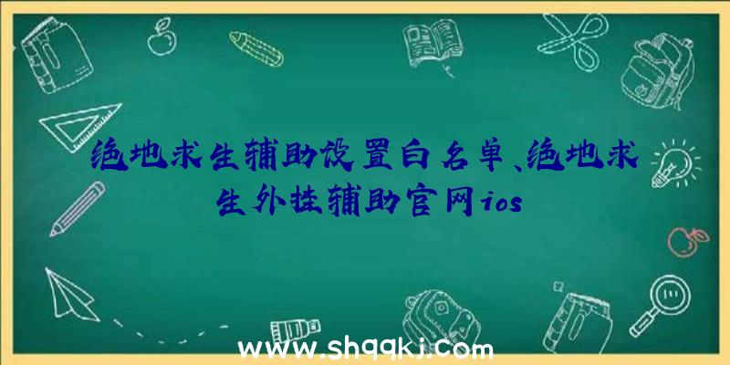 绝地求生辅助设置白名单、绝地求生外挂辅助官网ios