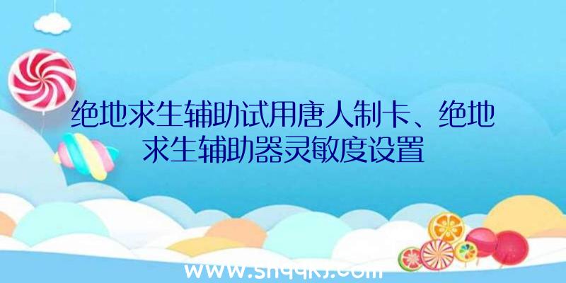 绝地求生辅助试用唐人制卡、绝地求生辅助器灵敏度设置