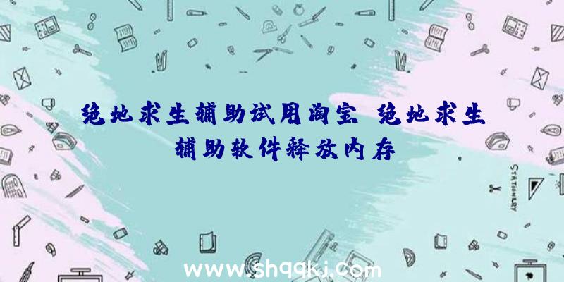 绝地求生辅助试用淘宝、绝地求生辅助软件释放内存