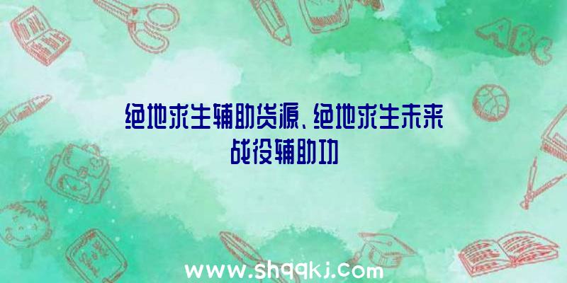 绝地求生辅助货源、绝地求生未来战役辅助功