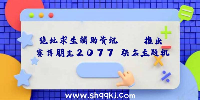 绝地求生辅助资讯：NZXT推出《赛博朋克2077》联名主题机箱今朝售价为299.99美元