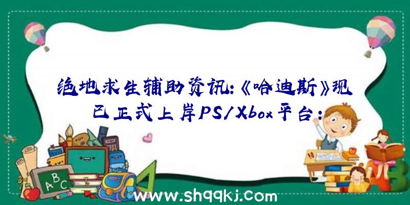 绝地求生辅助资讯：《哈迪斯》现已正式上岸PS/Xbox平台：首发实体版还有金铝箔装潢装潢哦