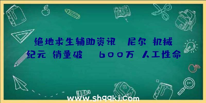 绝地求生辅助资讯：《尼尔：机械纪元》销量破600万《人工性命》全球出货量打破百万