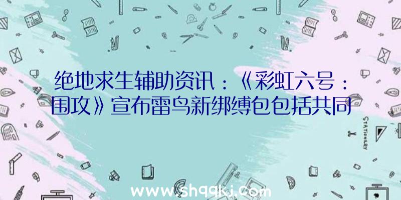 绝地求生辅助资讯：《彩虹六号：围攻》宣布雷鸟新绑缚包包括共同礼服、头饰、兵器皮肤等