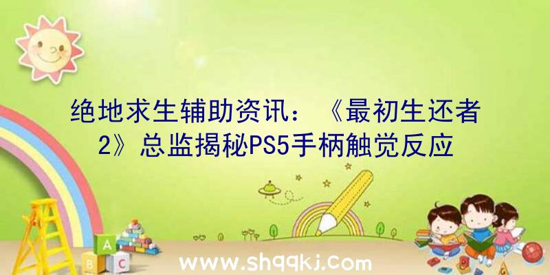 绝地求生辅助资讯：《最初生还者2》总监揭秘PS5手柄触觉反应机制：可以「以极高的精确性和低延时」收回频率与振幅