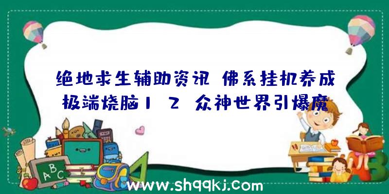 绝地求生辅助资讯：佛系挂机养成极端烧脑1k2k众神世界引爆魔幻和平战略