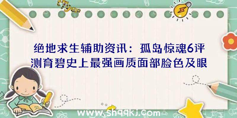 绝地求生辅助资讯：孤岛惊魂6评测育碧史上最强画质面部脸色及眼神维妙维肖