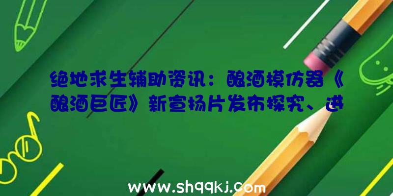 绝地求生辅助资讯：酿酒模仿器《酿酒巨匠》新宣扬片发布探究、进修并控制家酿啤酒的最终技巧