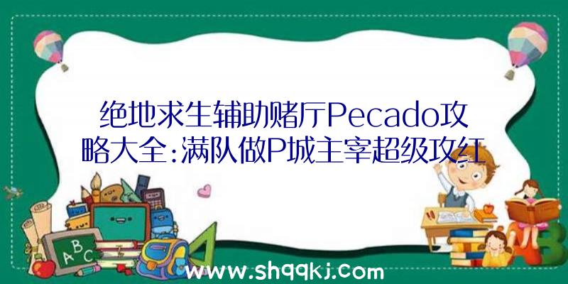 绝地求生辅助赌厅Pecado攻略大全:满队做P城主宰超级攻红楼秘