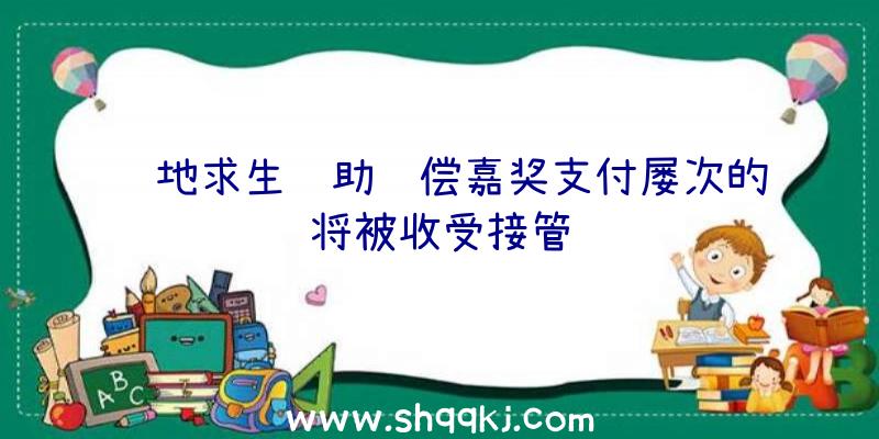 绝地求生辅助赔偿嘉奖支付屡次的将被收受接管