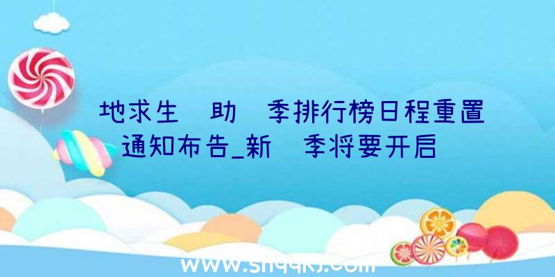 绝地求生辅助赛季排行榜日程重置通知布告_新赛季将要开启