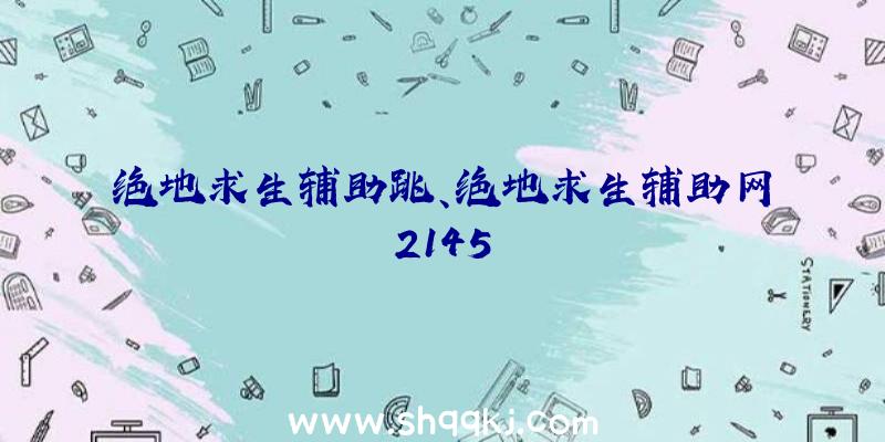 绝地求生辅助跳、绝地求生辅助网2145