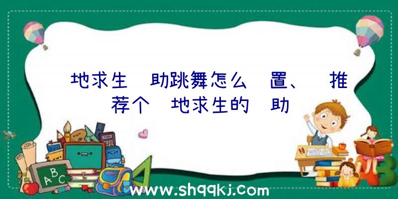 绝地求生辅助跳舞怎么设置、谁推荐个绝地求生的辅助