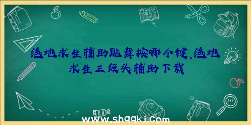 绝地求生辅助跳舞按哪个键、绝地求生三级头辅助下载