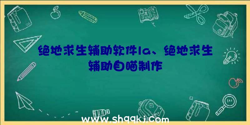 绝地求生辅助软件la、绝地求生辅助自瞄制作