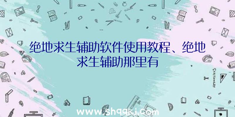 绝地求生辅助软件使用教程、绝地求生辅助那里有