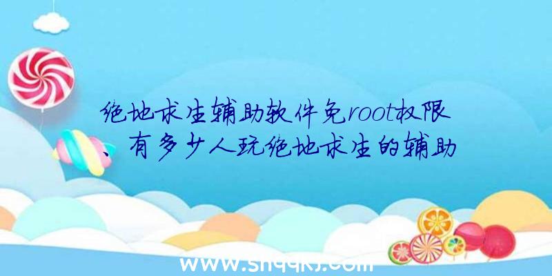 绝地求生辅助软件免root权限、有多少人玩绝地求生的辅助